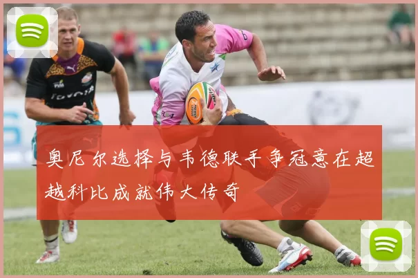 奥尼尔选择与韦德联手争冠意在超越科比成就伟大传奇