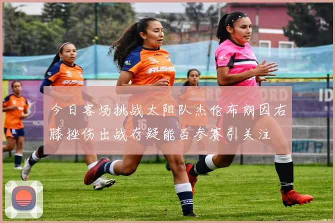 今日客场挑战太阳队杰伦布朗因右膝挫伤出战存疑能否参赛引关注